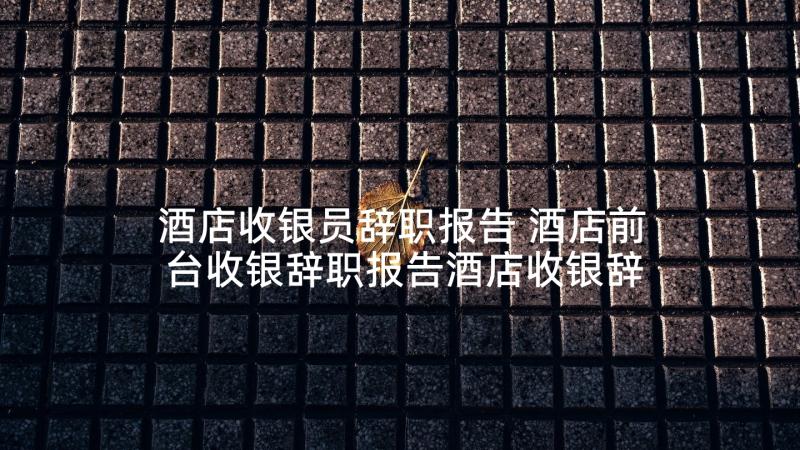 酒店收银员辞职报告 酒店前台收银辞职报告酒店收银辞职报告(大全6篇)