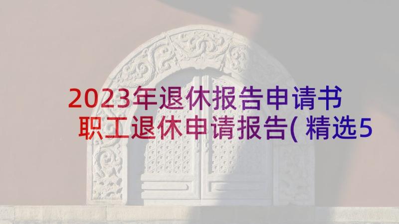 2023年退休报告申请书 职工退休申请报告(精选5篇)