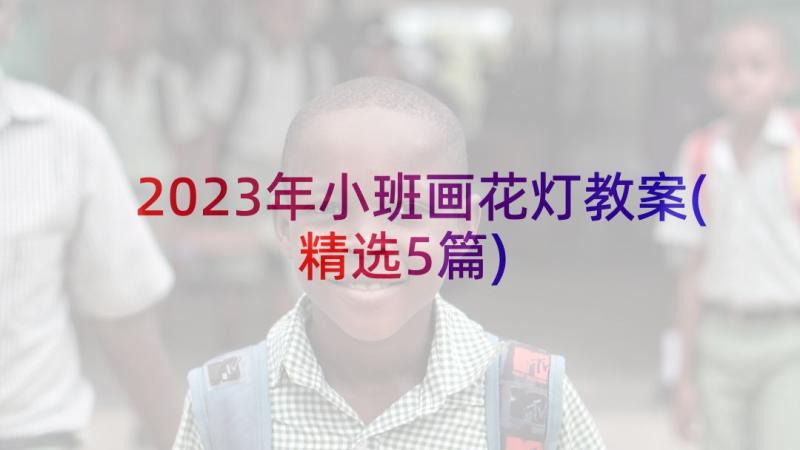 2023年小班画花灯教案(精选5篇)