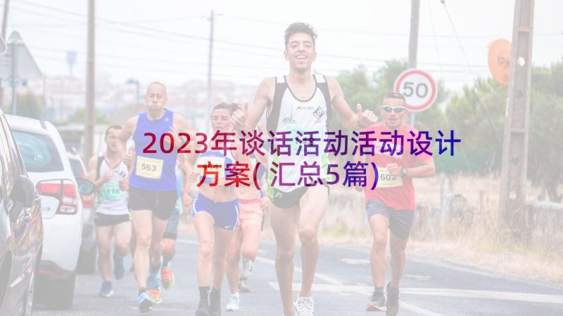 2023年谈话活动活动设计方案(汇总5篇)