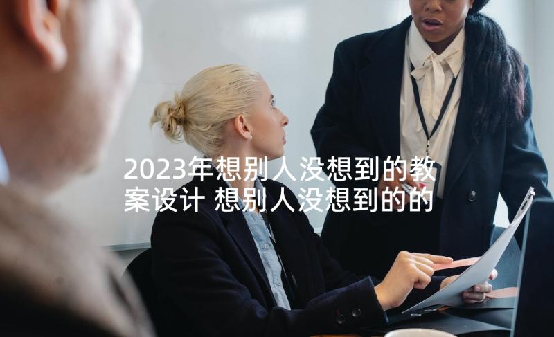 2023年想别人没想到的教案设计 想别人没想到的的教学反思(汇总10篇)