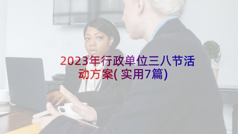 2023年行政单位三八节活动方案(实用7篇)