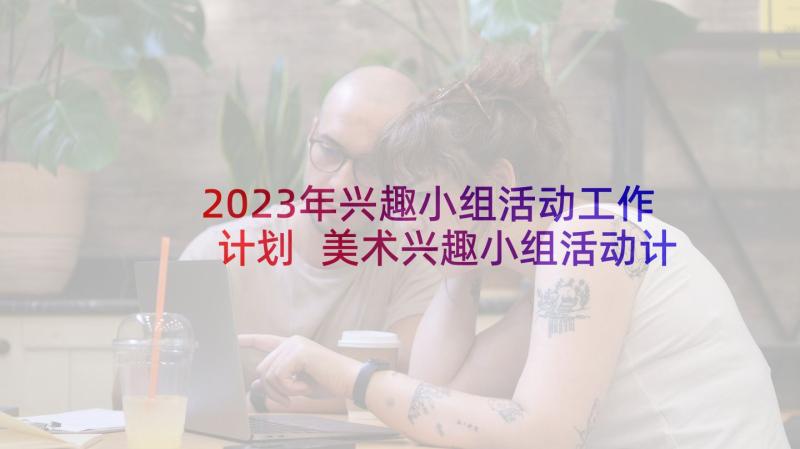 2023年兴趣小组活动工作计划 美术兴趣小组活动计划(优质5篇)