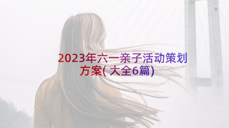 2023年六一亲子活动策划方案(大全6篇)