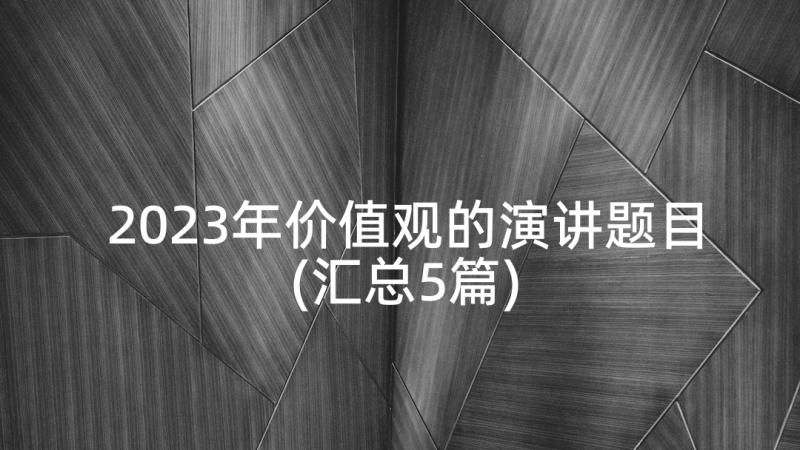 2023年价值观的演讲题目(汇总5篇)