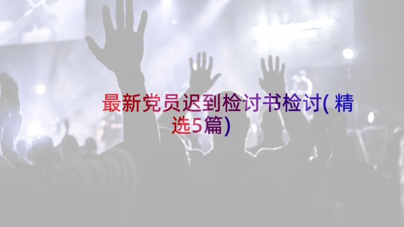 最新党员迟到检讨书检讨(精选5篇)