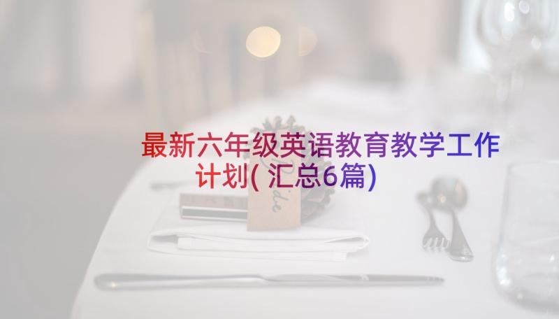 最新六年级英语教育教学工作计划(汇总6篇)