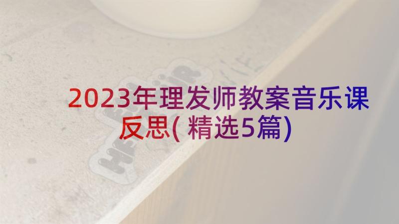 2023年理发师教案音乐课反思(精选5篇)