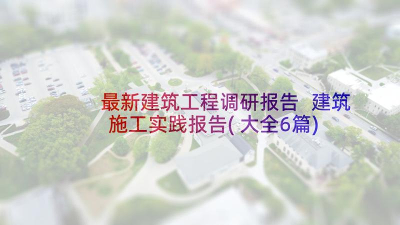 最新建筑工程调研报告 建筑施工实践报告(大全6篇)