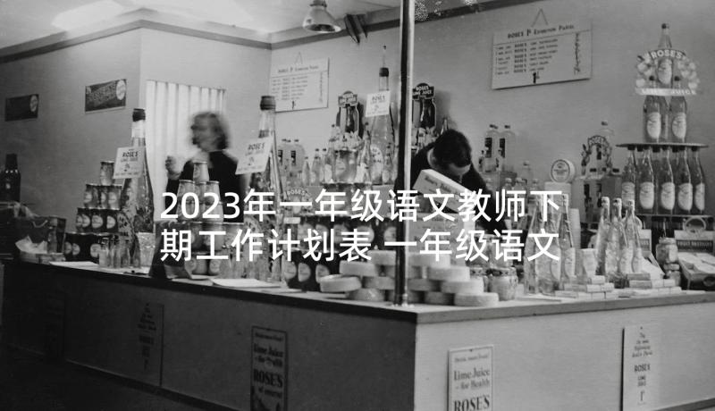 2023年一年级语文教师下期工作计划表 一年级语文教师工作计划(精选9篇)