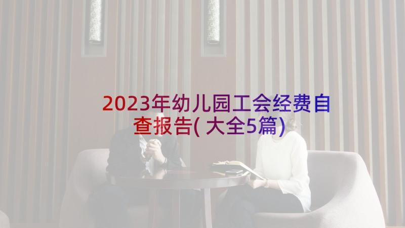 2023年幼儿园工会经费自查报告(大全5篇)