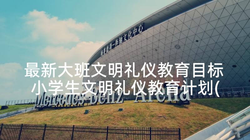 最新大班文明礼仪教育目标 小学生文明礼仪教育计划(优质5篇)