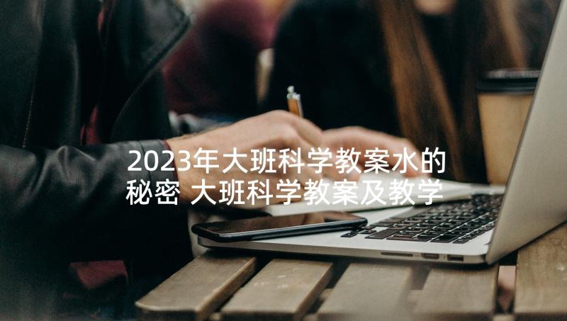 2023年大班科学教案水的秘密 大班科学教案及教学反思(通用6篇)