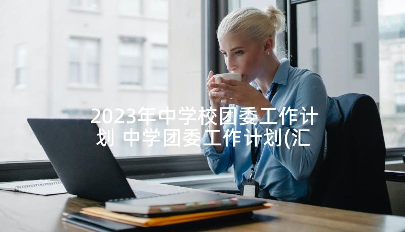 2023年中学校团委工作计划 中学团委工作计划(汇总8篇)