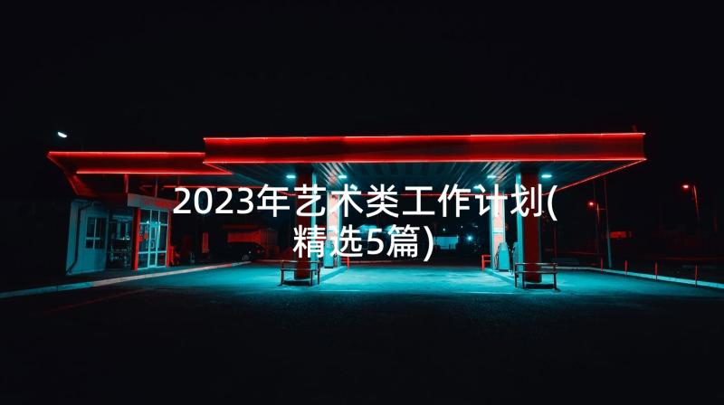 2023年艺术类工作计划(精选5篇)