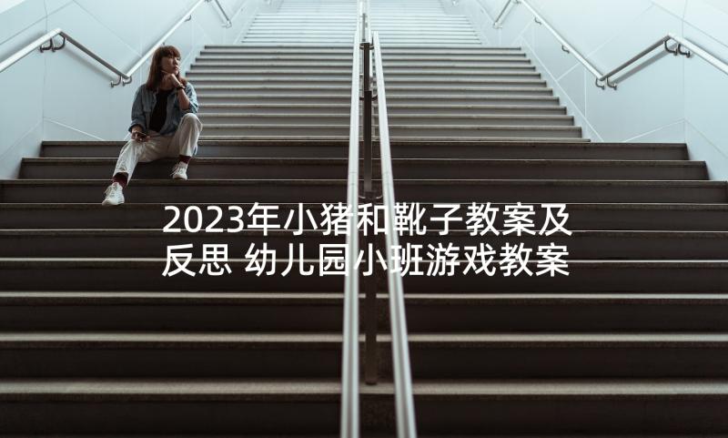 2023年小猪和靴子教案及反思 幼儿园小班游戏教案及教学反思赶小猪(优质5篇)