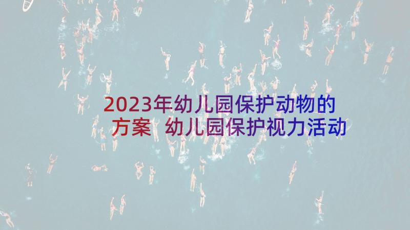 2023年幼儿园保护动物的方案 幼儿园保护视力活动方案(优质6篇)