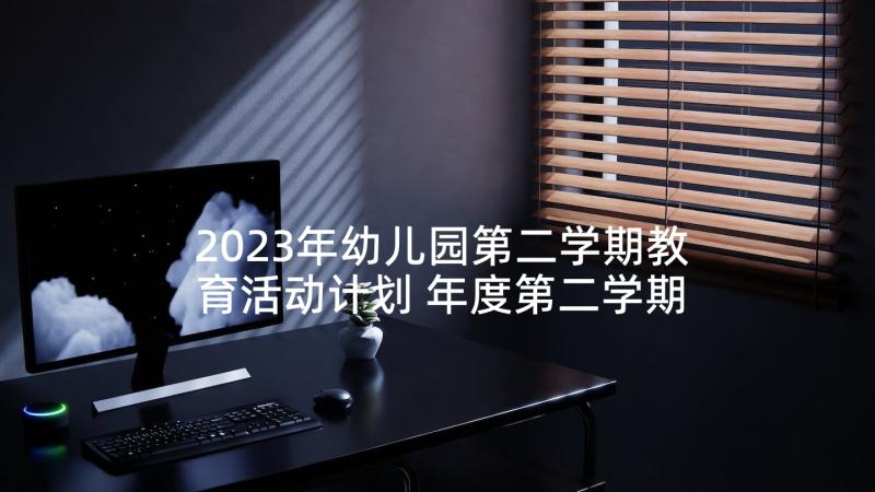 2023年幼儿园第二学期教育活动计划 年度第二学期学生会活动计划(通用5篇)