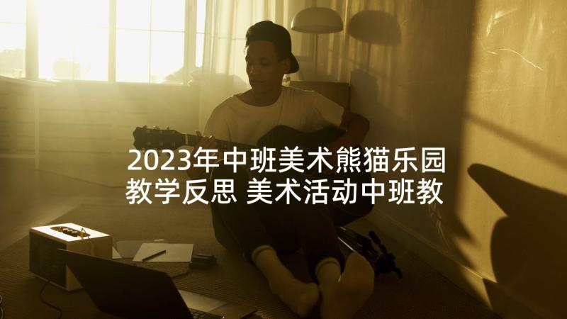 2023年中班美术熊猫乐园教学反思 美术活动中班教案(优秀7篇)