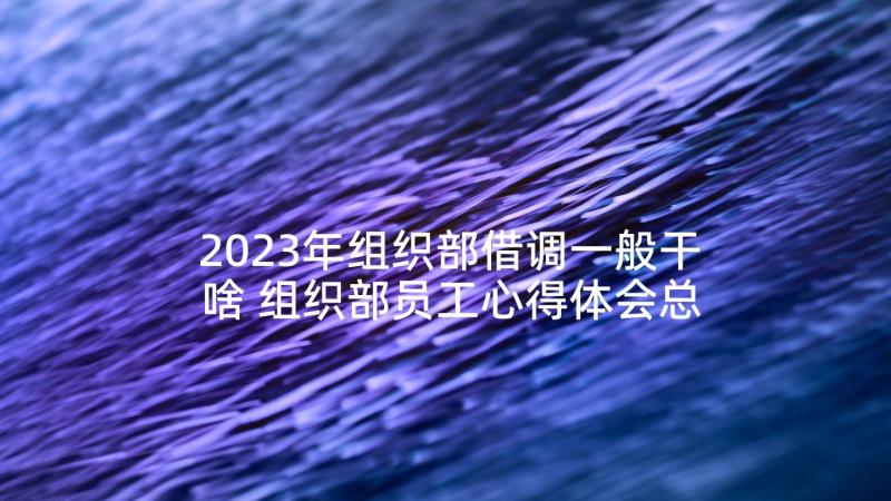 2023年组织部借调一般干啥 组织部员工心得体会总结(精选5篇)