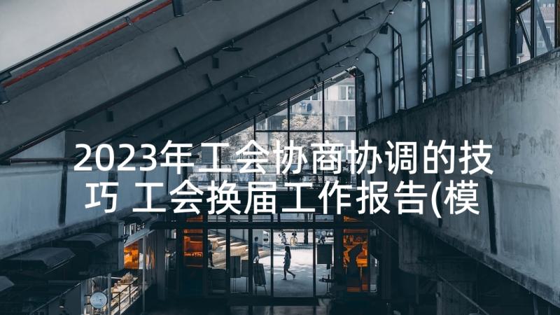 2023年工会协商协调的技巧 工会换届工作报告(模板8篇)