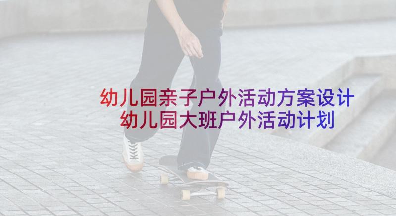 幼儿园亲子户外活动方案设计 幼儿园大班户外活动计划(通用8篇)