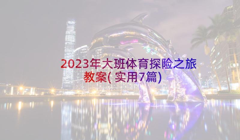 2023年大班体育探险之旅教案(实用7篇)