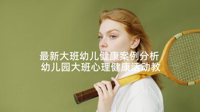 最新大班幼儿健康案例分析 幼儿园大班心理健康活动教案(优质10篇)