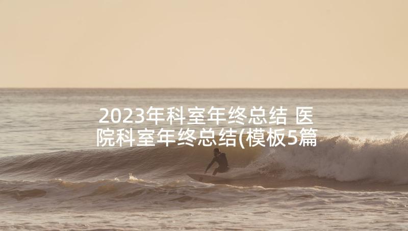 2023年科室年终总结 医院科室年终总结(模板5篇)