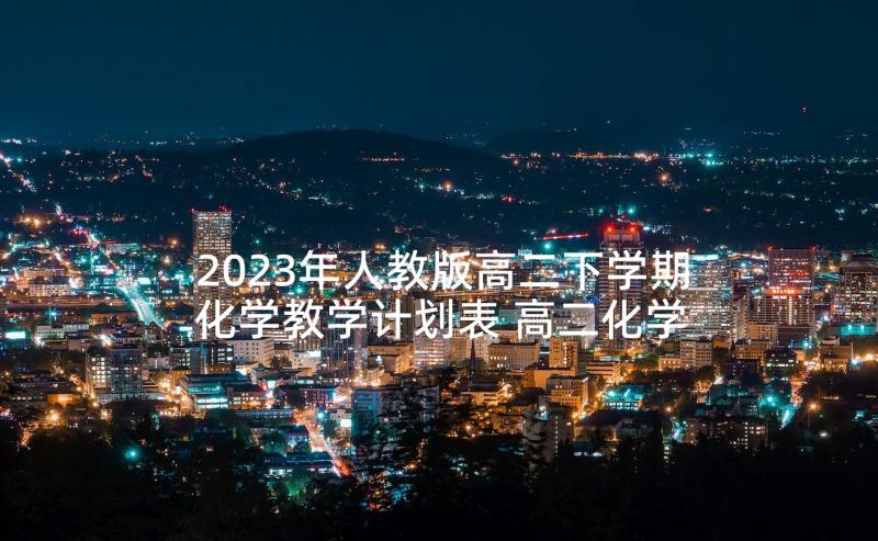 2023年人教版高二下学期化学教学计划表 高二化学下学期教学计划(优质5篇)