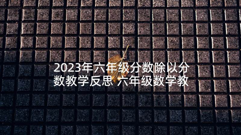 2023年六年级分数除以分数教学反思 六年级数学教学反思(大全6篇)