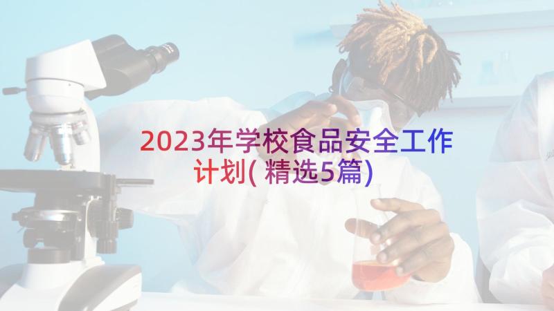 2023年学校食品安全工作计划(精选5篇)