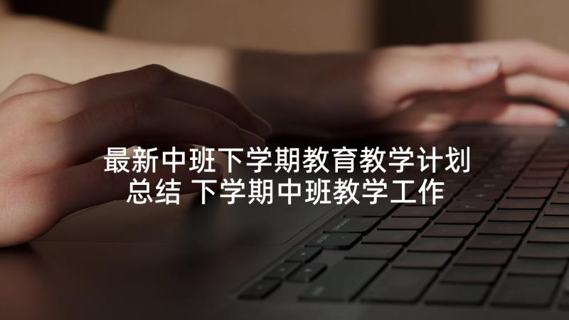 最新中班下学期教育教学计划总结 下学期中班教学工作计划(汇总10篇)