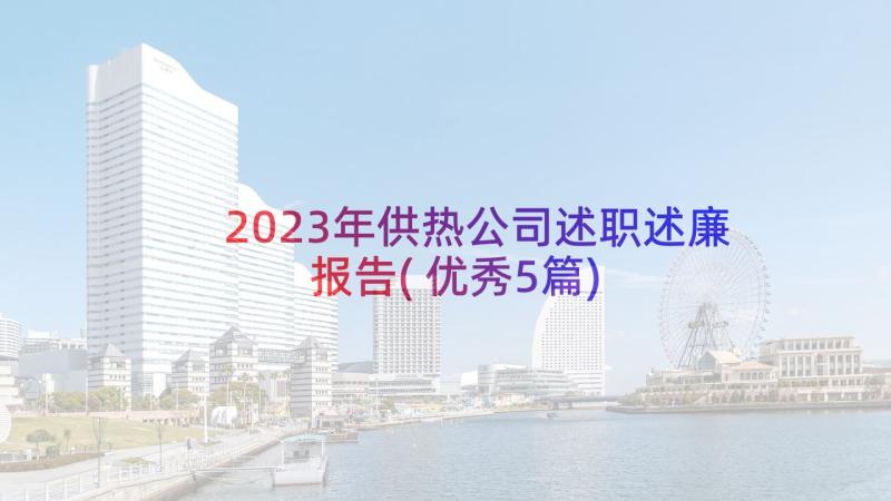 2023年供热公司述职述廉报告(优秀5篇)