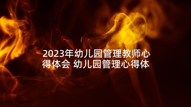 2023年幼儿园管理教师心得体会 幼儿园管理心得体会(优质8篇)