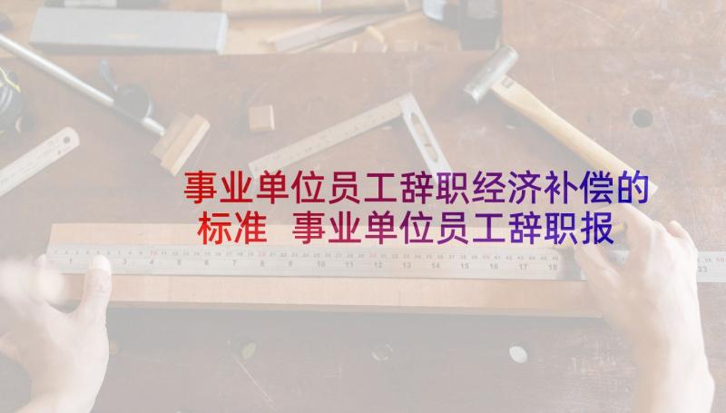 事业单位员工辞职经济补偿的标准 事业单位员工辞职报告(汇总6篇)