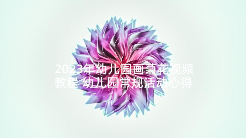 2023年幼儿园画菊花视频教程 幼儿园常规活动心得体会(实用10篇)