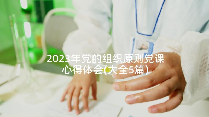 2023年党的组织原则党课心得体会(大全5篇)