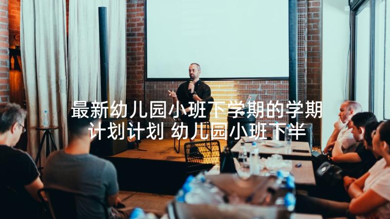 最新幼儿园小班下学期的学期计划计划 幼儿园小班下半年秋季学期计划(精选5篇)