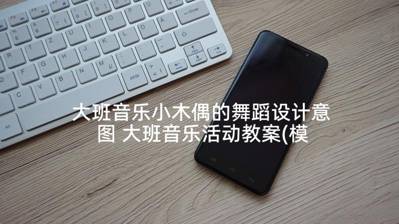 大班音乐小木偶的舞蹈设计意图 大班音乐活动教案(模板10篇)