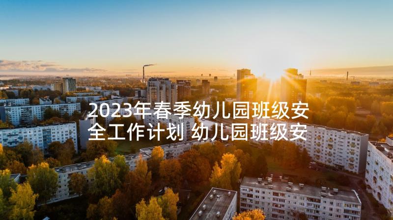 2023年春季幼儿园班级安全工作计划 幼儿园班级安全工作计划(优秀10篇)