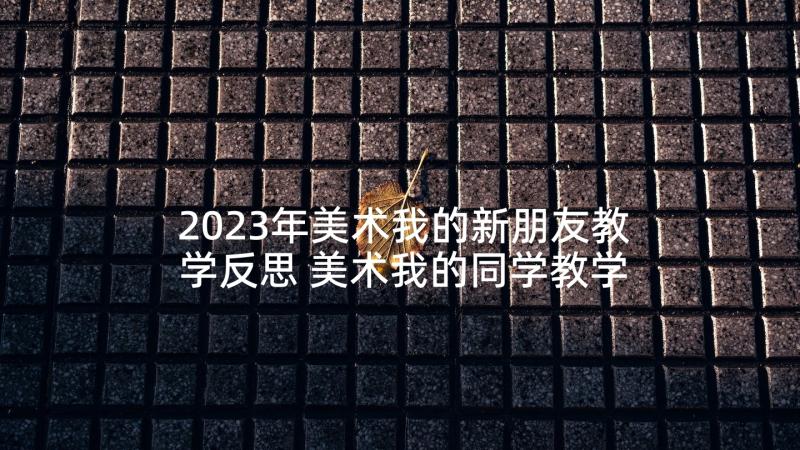 2023年美术我的新朋友教学反思 美术我的同学教学反思(大全5篇)