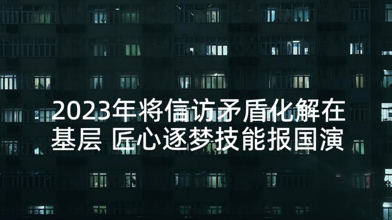 2023年将信访矛盾化解在基层 匠心逐梦技能报国演讲稿(实用5篇)