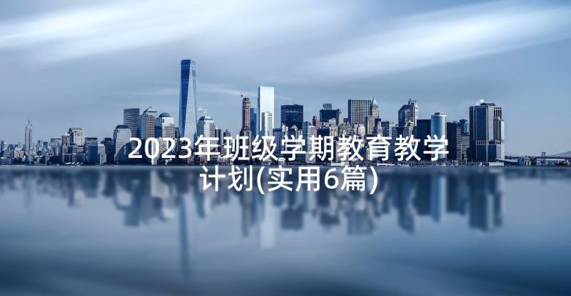 2023年班级学期教育教学计划(实用6篇)