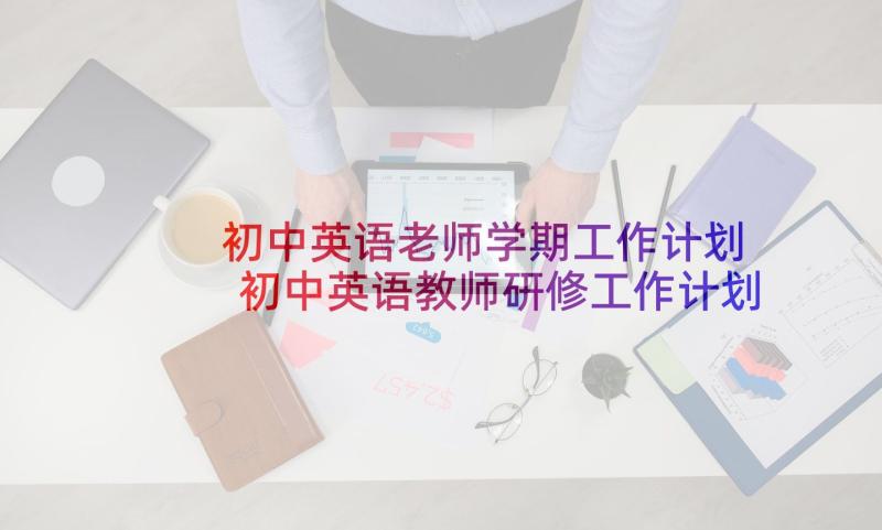 初中英语老师学期工作计划 初中英语教师研修工作计划(优质6篇)