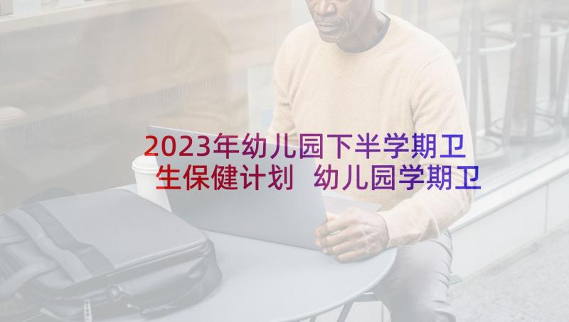 2023年幼儿园下半学期卫生保健计划 幼儿园学期卫生保健工作计划(优秀5篇)