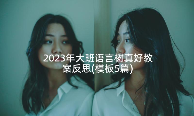 2023年大班语言树真好教案反思(模板5篇)