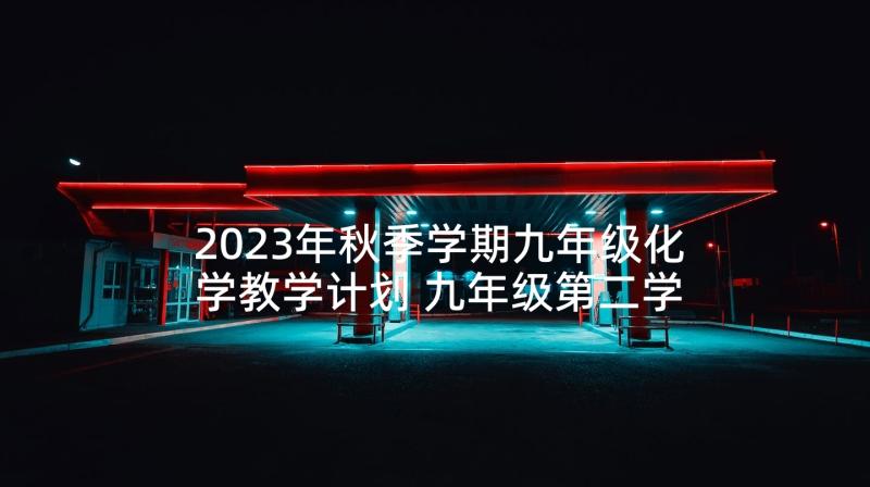 2023年秋季学期九年级化学教学计划 九年级第二学期化学科教学工作计划(大全6篇)