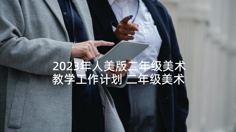 2023年人美版二年级美术教学工作计划 二年级美术教学计划(实用10篇)