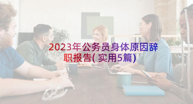 2023年公务员身体原因辞职报告(实用5篇)